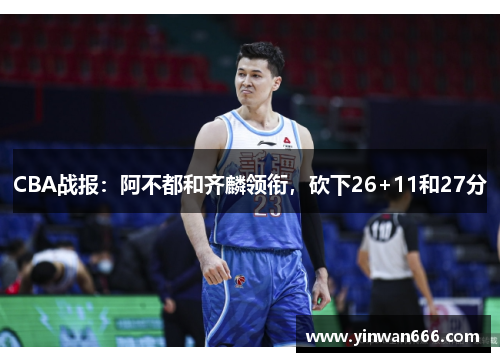 CBA战报：阿不都和齐麟领衔，砍下26+11和27分