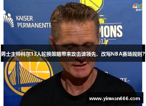 勇士主帅科尔13人轮换策略带来攻击波领先，改写NBA赛场规则？