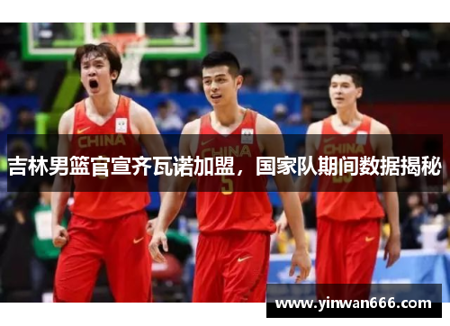吉林男篮官宣齐瓦诺加盟，国家队期间数据揭秘